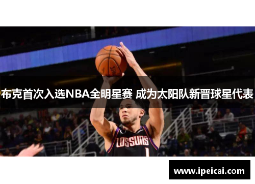 布克首次入选NBA全明星赛 成为太阳队新晋球星代表 布克首次入选NBA全明星赛 成为太阳队新晋球星代表